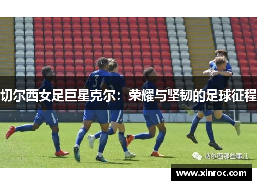 切尔西女足巨星克尔：荣耀与坚韧的足球征程
