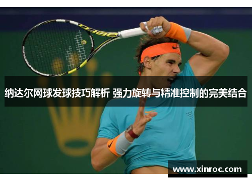 纳达尔网球发球技巧解析 强力旋转与精准控制的完美结合
