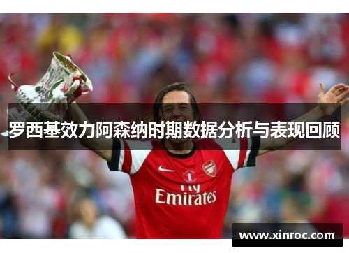 罗西基效力阿森纳时期数据分析与表现回顾