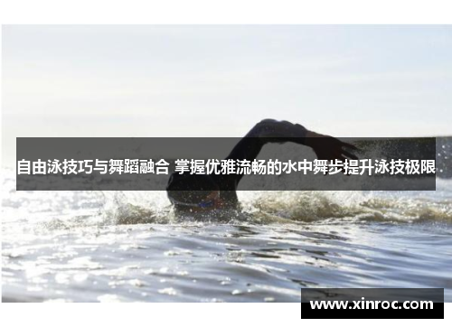 自由泳技巧与舞蹈融合 掌握优雅流畅的水中舞步提升泳技极限
