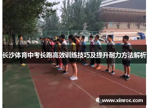 长沙体育中考长跑高效训练技巧及提升耐力方法解析