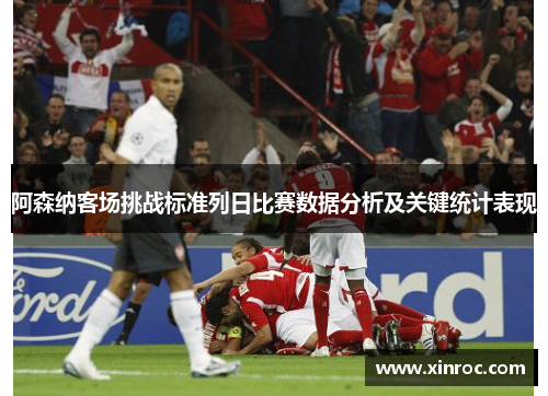 阿森纳客场挑战标准列日比赛数据分析及关键统计表现