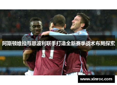 阿斯顿维拉与恩波利联手打造全新赛季战术布局探索